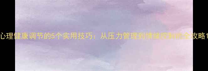 图片 心理健康调节的5个实用技巧：从压力管理到情绪控制的全攻略1