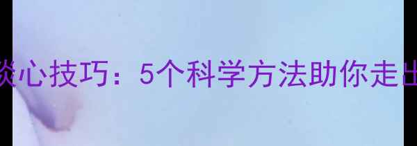 图片 心理健康谈心技巧：5个科学方法助你走出情绪困境