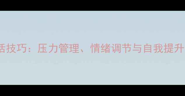 图片 心理健康谈话技巧：压力管理、情绪调节与自我提升的实用指南1