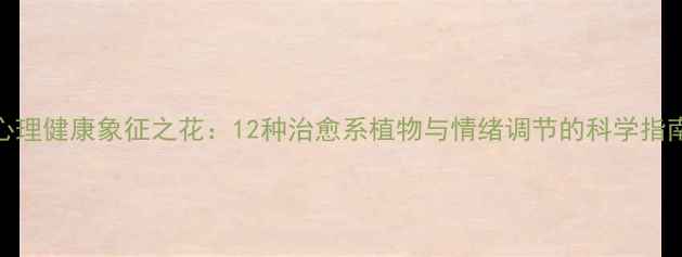图片 心理健康象征之花：12种治愈系植物与情绪调节的科学指南