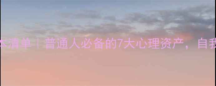 图片 心理健康资本清单｜普通人必备的7大心理资产，自我疗愈全攻略