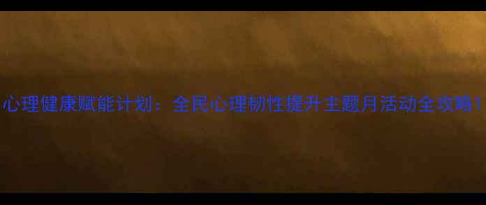 图片 心理健康赋能计划：全民心理韧性提升主题月活动全攻略1