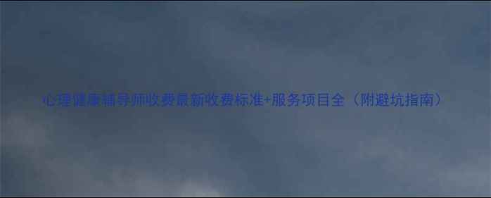 图片 心理健康辅导师收费最新收费标准+服务项目全（附避坑指南）