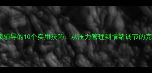 图片 心理健康辅导的10个实用技巧：从压力管理到情绪调节的完整指南1