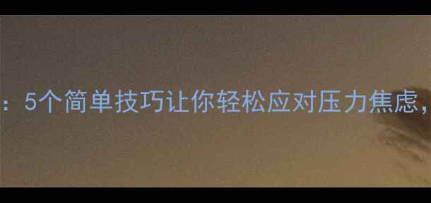 图片 心理健康通俗来说：5个简单技巧让你轻松应对压力焦虑，附实用工具清单1