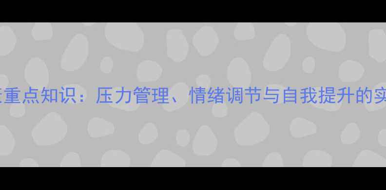 图片 心理健康重点知识：压力管理、情绪调节与自我提升的实用指南1
