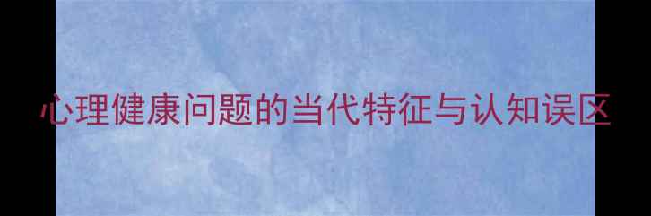 图片 心理健康问题的当代特征与认知误区