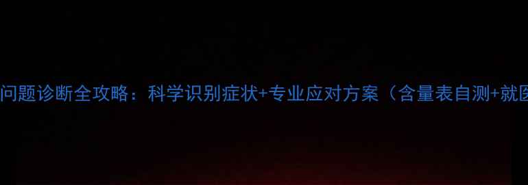 图片 心理健康问题诊断全攻略：科学识别症状+专业应对方案（含量表自测+就医指南）1