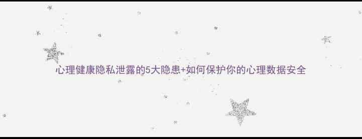 图片 心理健康隐私泄露的5大隐患+如何保护你的心理数据安全