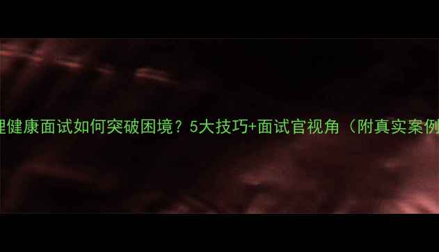 图片 心理健康面试如何突破困境？5大技巧+面试官视角（附真实案例）1