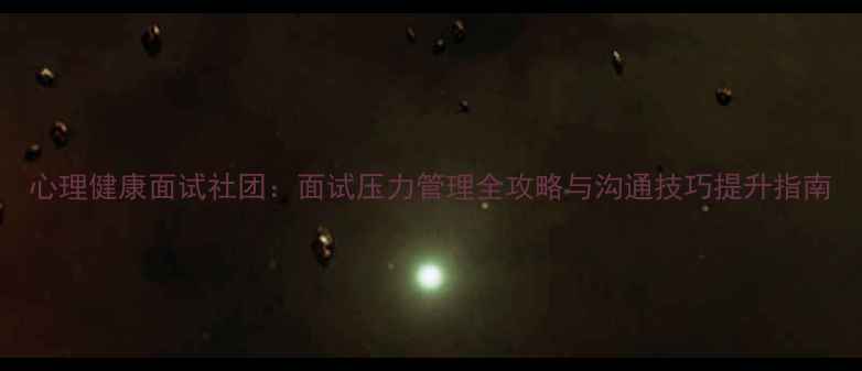 图片 心理健康面试社团：面试压力管理全攻略与沟通技巧提升指南