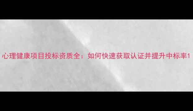 图片 心理健康项目投标资质全：如何快速获取认证并提升中标率1