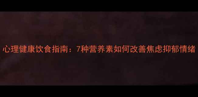 图片 心理健康饮食指南：7种营养素如何改善焦虑抑郁情绪