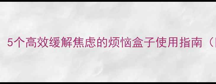 图片 心理健康：5个高效缓解焦虑的烦恼盒子使用指南（附案例）1