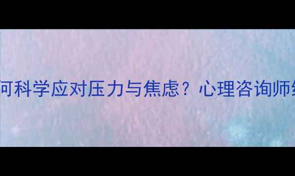 图片 心理健康：如何科学应对压力与焦虑？心理咨询师给出实用建议1