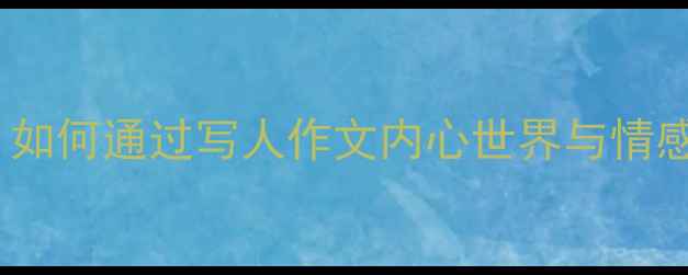 图片 心理健康：如何通过写人作文内心世界与情感表达技巧1
