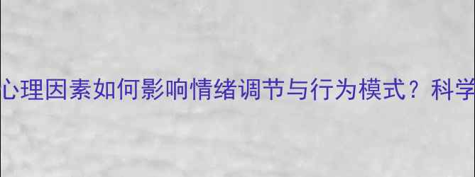 图片 心理健康：心理因素如何影响情绪调节与行为模式？科学与应对策略