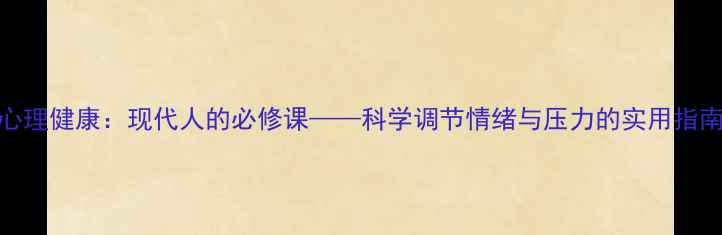 图片 心理健康：现代人的必修课——科学调节情绪与压力的实用指南