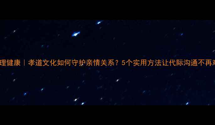 图片 心理健康｜孝道文化如何守护亲情关系？5个实用方法让代际沟通不再难1