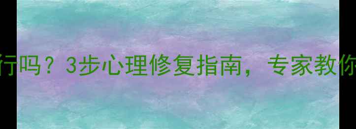 图片 心理出轨后复合可行吗？3步心理修复指南，专家教你科学应对情感危机