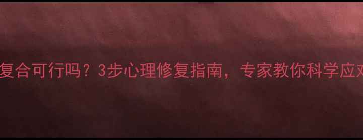 图片 心理出轨后复合可行吗？3步心理修复指南，专家教你科学应对情感危机1