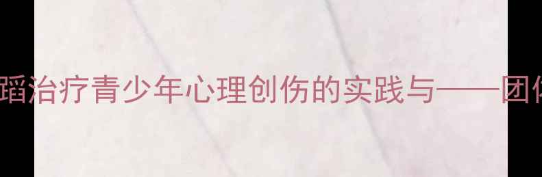 图片 心理剧剧本创作：用舞蹈治疗青少年心理创伤的实践与——团体心理干预的创新路径1