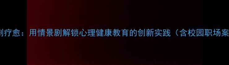 图片 心理剧疗愈：用情景剧解锁心理健康教育的创新实践（含校园职场案例）1