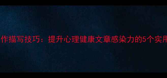 图片 心理动作描写技巧：提升心理健康文章感染力的5个实用方法1