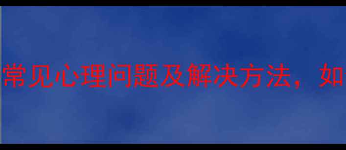 图片 心理医生免费咨询：5大常见心理问题及解决方法，如何快速摆脱情绪困扰？1