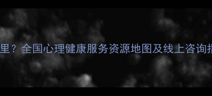 图片 心理医生在哪里？全国心理健康服务资源地图及线上咨询指南（最新）1