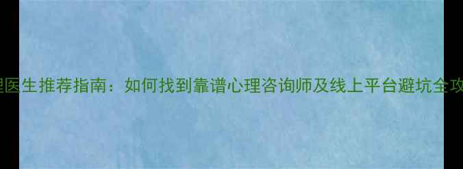图片 心理医生推荐指南：如何找到靠谱心理咨询师及线上平台避坑全攻略1