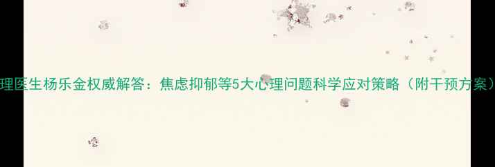 图片 心理医生杨乐金权威解答：焦虑抑郁等5大心理问题科学应对策略（附干预方案）1
