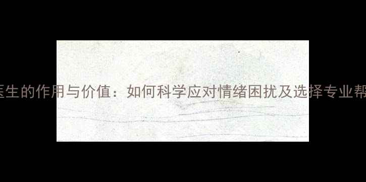 图片 心理医生的作用与价值：如何科学应对情绪困扰及选择专业帮助？1