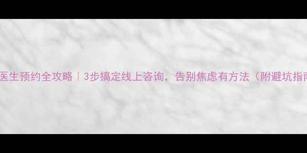 图片 心理医生预约全攻略｜3步搞定线上咨询，告别焦虑有方法（附避坑指南）1