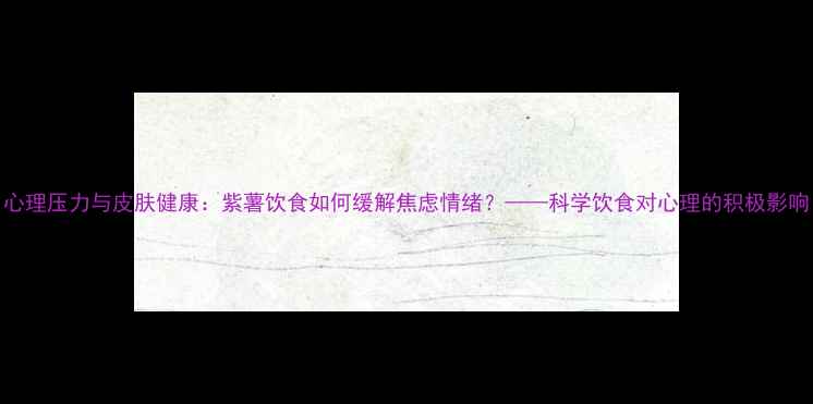 图片 心理压力与皮肤健康：紫薯饮食如何缓解焦虑情绪？——科学饮食对心理的积极影响