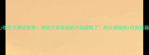 图片 心理压力测试智商：测完才发现我的大脑超载了！附自测指南+自救秘籍1