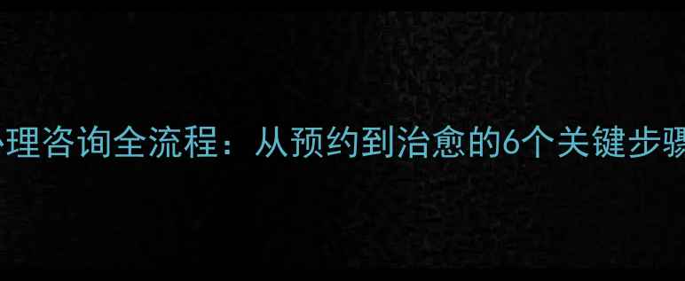 图片 心理咨询全流程：从预约到治愈的6个关键步骤1