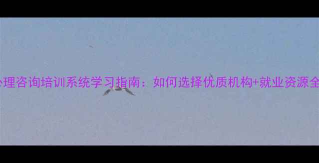 图片 心理咨询培训系统学习指南：如何选择优质机构+就业资源全1