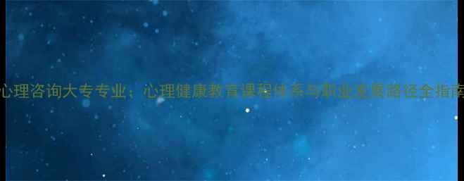 图片 心理咨询大专专业：心理健康教育课程体系与职业发展路径全指南