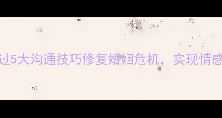 图片 心理咨询夫妻治疗：如何通过5大沟通技巧修复婚姻危机，实现情感升温与关系重塑（附案例）