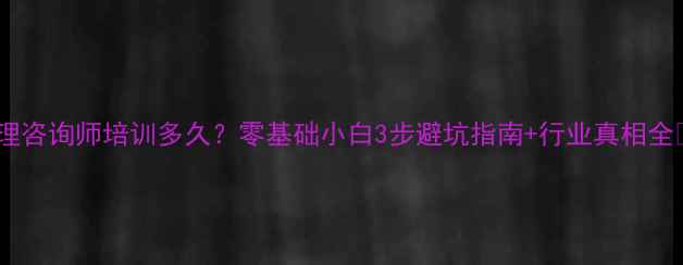 图片 心理咨询师培训多久？零基础小白3步避坑指南+行业真相全💡1