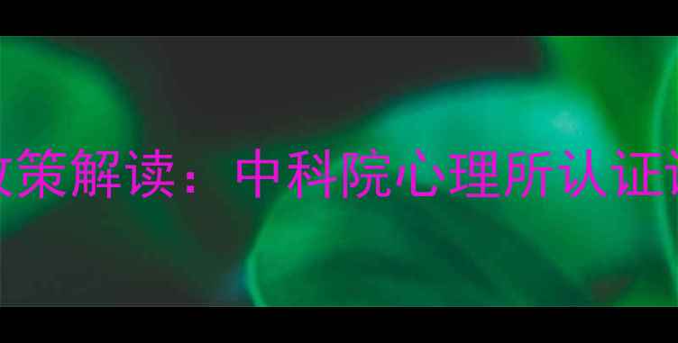 图片 心理咨询师培训最新政策解读：中科院心理所认证课程体系与就业前景全