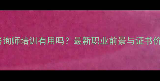 图片 心理咨询师培训有用吗？最新职业前景与证书价值全1