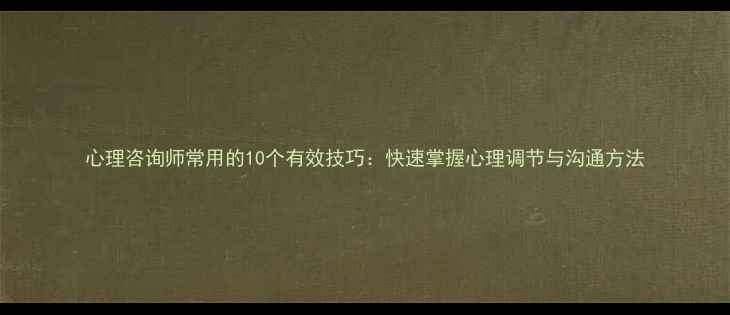 图片 心理咨询师常用的10个有效技巧：快速掌握心理调节与沟通方法