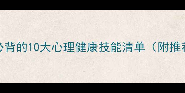 图片 心理咨询师必背的10大心理健康技能清单（附推荐实操指南）