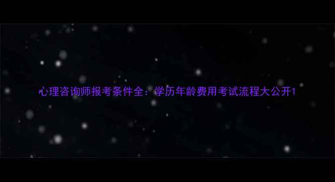 图片 心理咨询师报考条件全：学历年龄费用考试流程大公开1