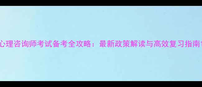 图片 心理咨询师考试备考全攻略：最新政策解读与高效复习指南1