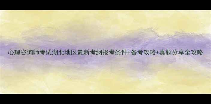 图片 心理咨询师考试湖北地区最新考纲报考条件+备考攻略+真题分享全攻略