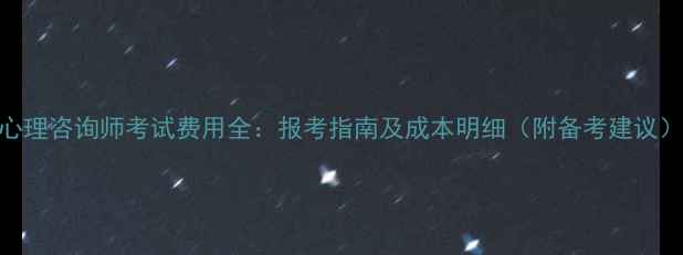 图片 心理咨询师考试费用全：报考指南及成本明细（附备考建议）