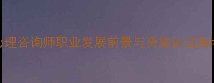 图片 心理咨询师职业发展前景与资格认证指南